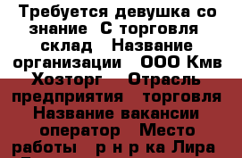 Требуется девушка со знание 1С торговля  склад › Название организации ­ ООО“Кмв-Хозторг“ › Отрасль предприятия ­ торговля › Название вакансии ­ оператор › Место работы ­ р-н р-ка Лира, Георгиевское шоссе › Минимальный оклад ­ 20 000 › Возраст от ­ 25 › Возраст до ­ 35 - Ставропольский край, Пятигорск г. Работа » Вакансии   . Ставропольский край,Пятигорск г.